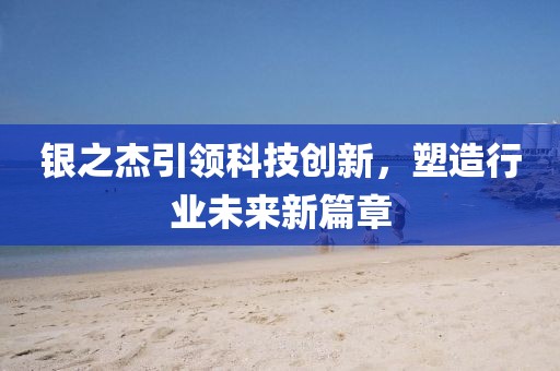 银之杰引领科技创新，塑造行业未来新篇章