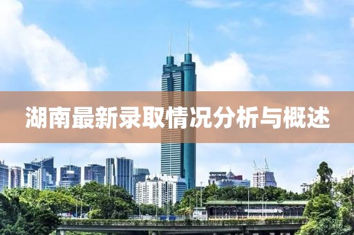 湖南最新录取情况分析与概述