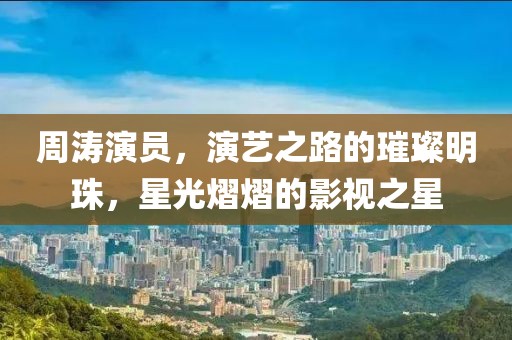 周涛演员，演艺之路的璀璨明珠，星光熠熠的影视之星