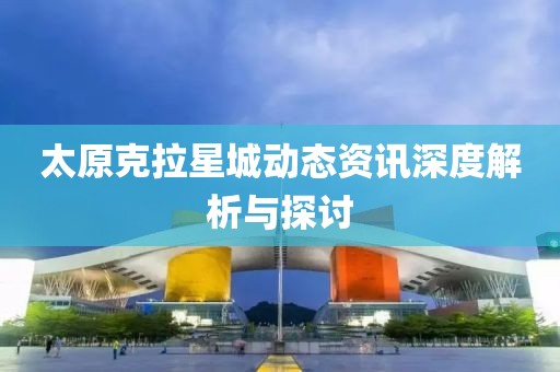 太原克拉星城动态资讯深度解析与探讨