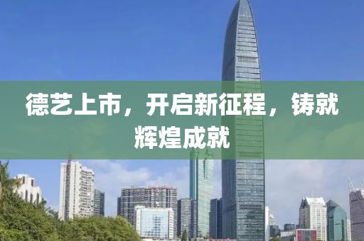 德艺上市，开启新征程，铸就辉煌成就