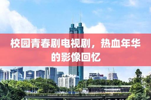 校园青春剧电视剧，热血年华的影像回忆
