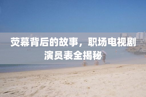 荧幕背后的故事，职场电视剧演员表全揭秘