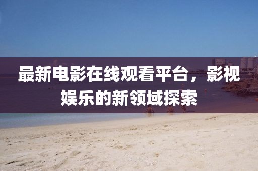 最新电影在线观看平台，影视娱乐的新领域探索