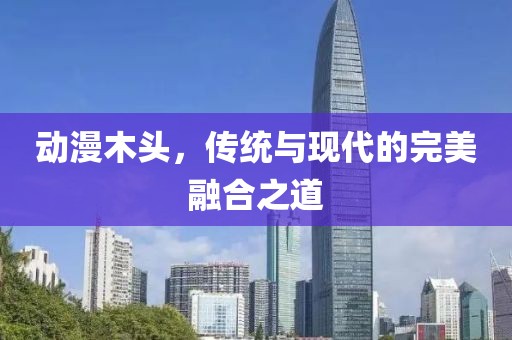 动漫木头，传统与现代的完美融合之道