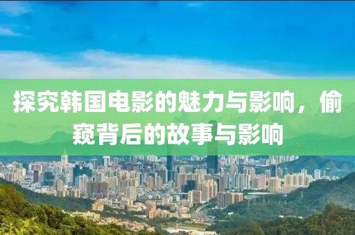 探究韩国电影的魅力与影响，偷窥背后的故事与影响