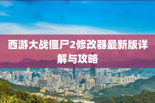西游大战僵尸2修改器最新版详解与攻略