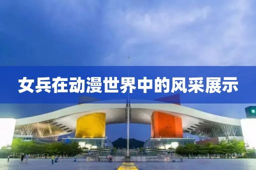 女兵在动漫世界中的风采展示