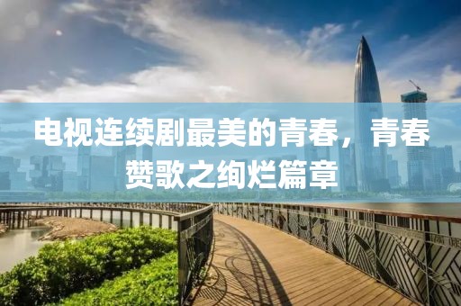 电视连续剧最美的青春，青春赞歌之绚烂篇章