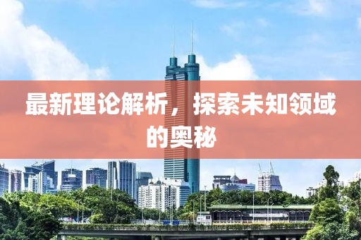 最新理论解析，探索未知领域的奥秘