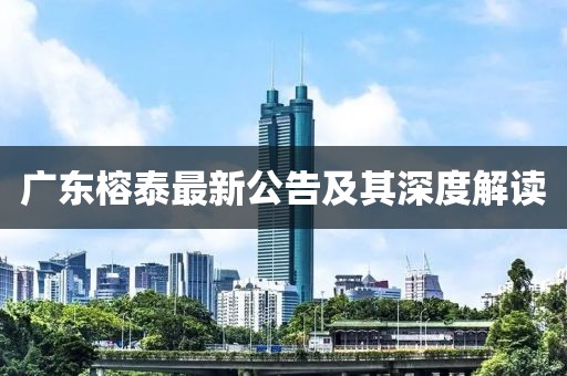 广东榕泰最新公告及其深度解读