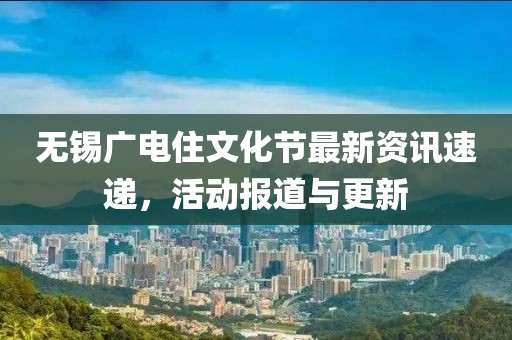 无锡广电住文化节最新资讯速递，活动报道与更新