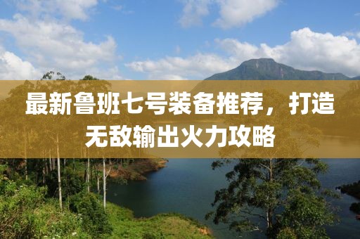 最新鲁班七号装备推荐，打造无敌输出火力攻略