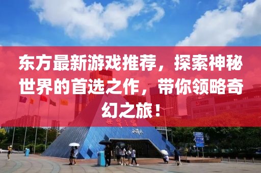 东方最新游戏推荐，探索神秘世界的首选之作，带你领略奇幻之旅！
