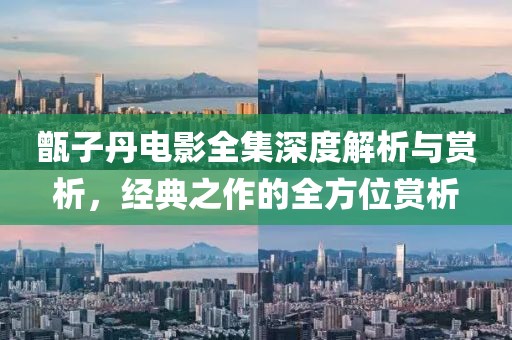 甑子丹电影全集深度解析与赏析，经典之作的全方位赏析