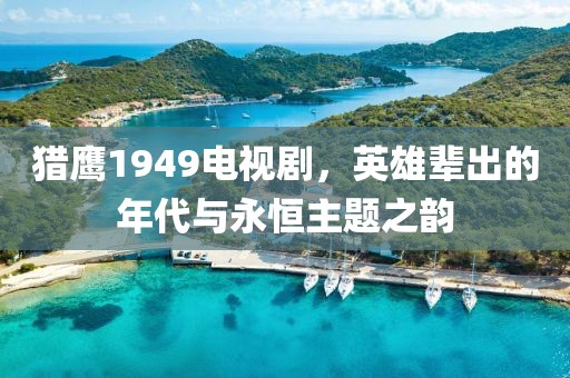 猎鹰1949电视剧，英雄辈出的年代与永恒主题之韵