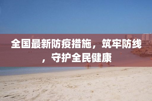 全国最新防疫措施，筑牢防线，守护全民健康