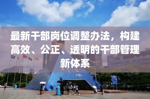 最新干部岗位调整办法，构建高效、公正、透明的干部管理新体系