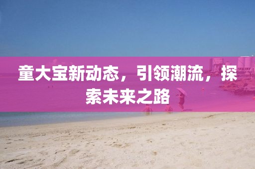 童大宝新动态，引领潮流，探索未来之路