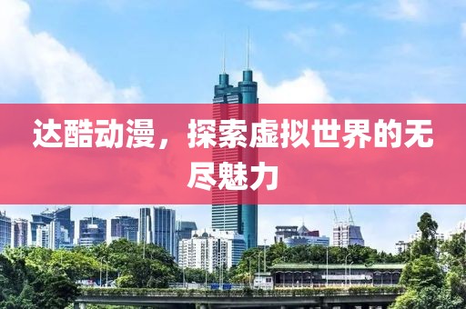 达酷动漫，探索虚拟世界的无尽魅力