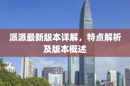 派派最新版本详解，特点解析及版本概述