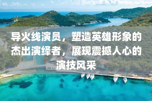 导火线演员，塑造英雄形象的杰出演绎者，展现震撼人心的演技风采