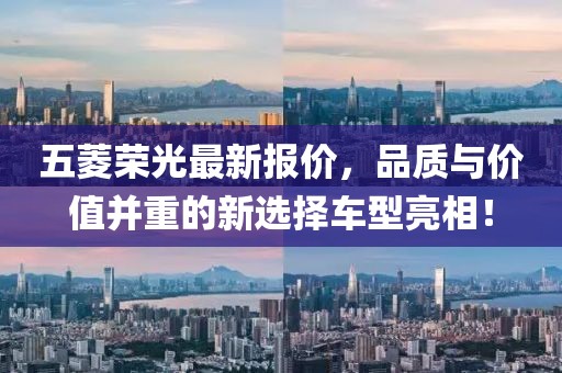 五菱荣光最新报价，品质与价值并重的新选择车型亮相！