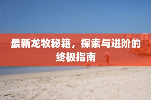 最新龙牧秘籍，探索与进阶的终极指南