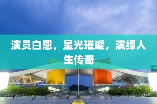 演员白恩，星光璀璨，演绎人生传奇