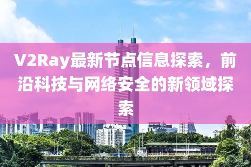 V2Ray最新节点信息探索，前沿科技与网络安全的新领域探索