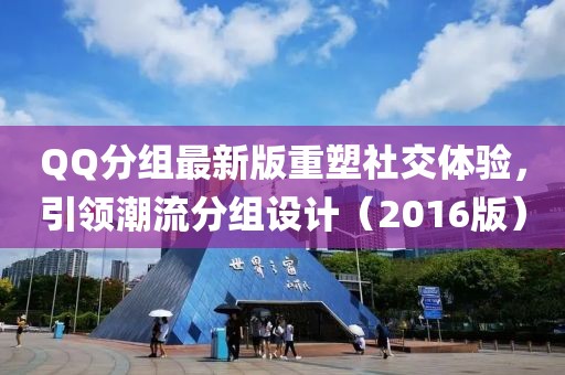 QQ分组最新版重塑社交体验，引领潮流分组设计（2016版）