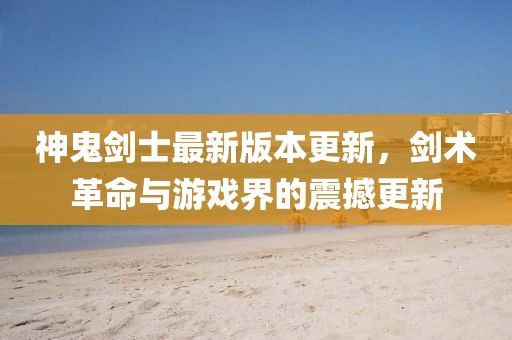 神鬼剑士最新版本更新，剑术革命与游戏界的震撼更新
