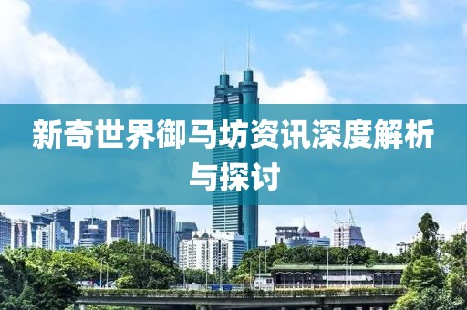 新奇世界御马坊资讯深度解析与探讨