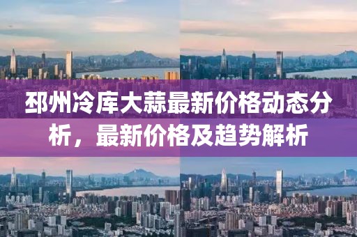 邳州冷库大蒜最新价格动态分析，最新价格及趋势解析