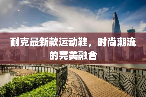 耐克最新款运动鞋，时尚潮流的完美融合