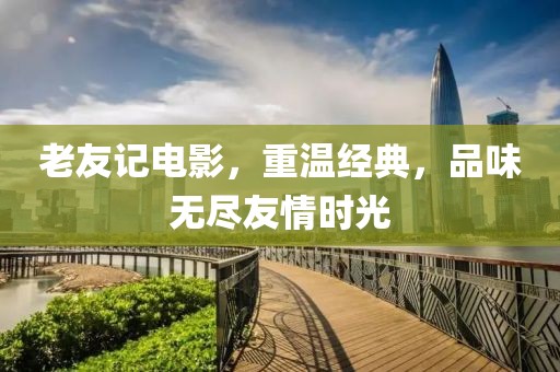 老友记电影，重温经典，品味无尽友情时光