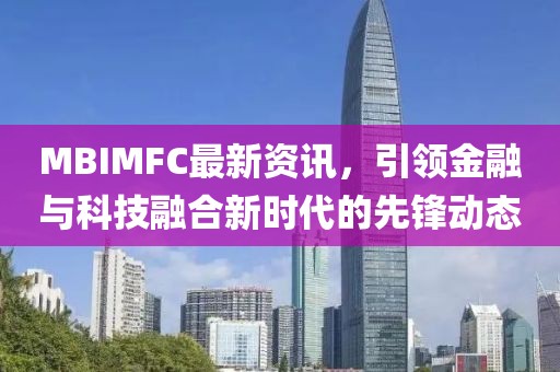 MBIMFC最新资讯，引领金融与科技融合新时代的先锋动态