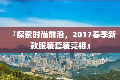 『探索时尚前沿，2017春季新款服装套装亮相』