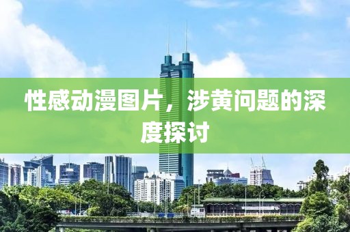 性感动漫图片，涉黄问题的深度探讨