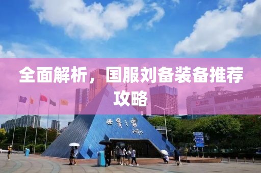 全面解析，国服刘备装备推荐攻略