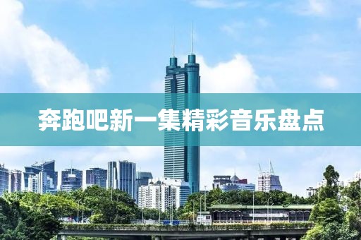 奔跑吧新一集精彩音乐盘点