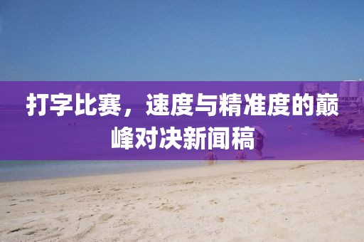 打字比赛，速度与精准度的巅峰对决新闻稿