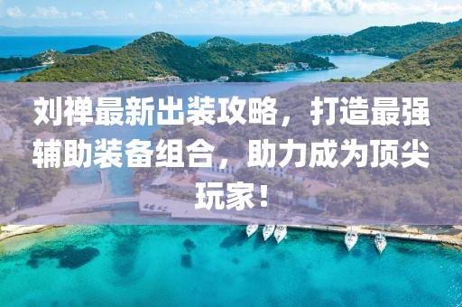 刘禅最新出装攻略，打造最强辅助装备组合，助力成为顶尖玩家！