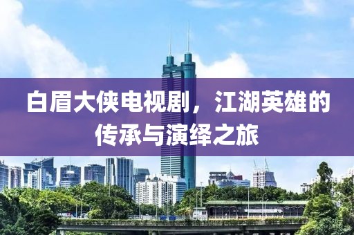 白眉大侠电视剧，江湖英雄的传承与演绎之旅