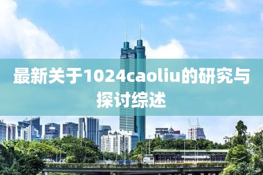 最新关于1024caoliu的研究与探讨综述