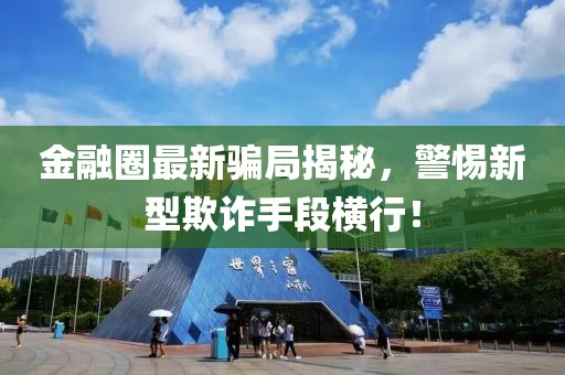 金融圈最新骗局揭秘，警惕新型欺诈手段横行！