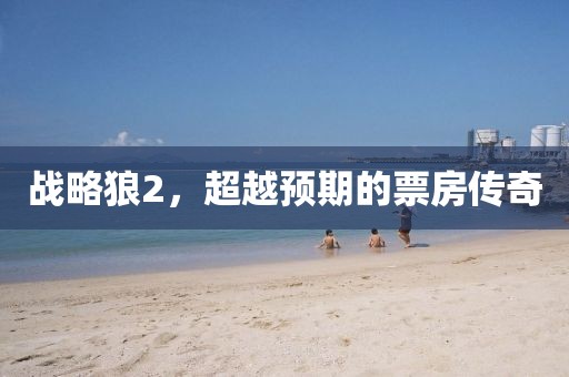 战略狼2，超越预期的票房传奇