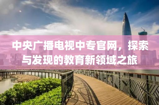 中央广播电视中专官网，探索与发现的教育新领域之旅