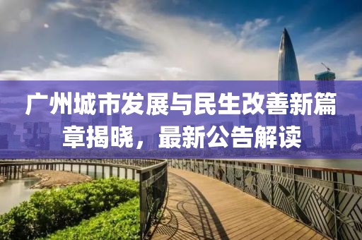 广州城市发展与民生改善新篇章揭晓，最新公告解读