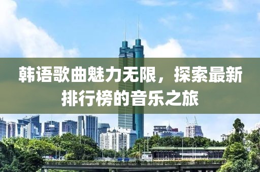 韩语歌曲魅力无限，探索最新排行榜的音乐之旅